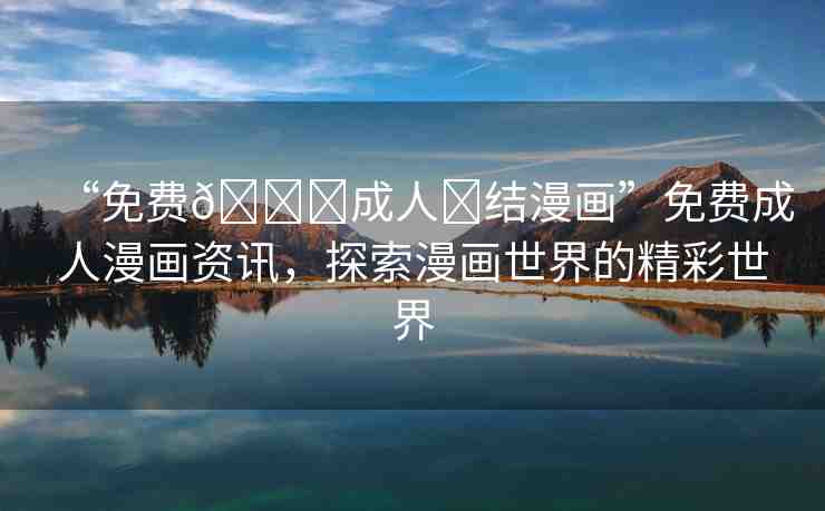 “免費(fèi)??成人?結(jié)漫畫(huà)”免費(fèi)成人漫畫(huà)資訊，探索漫畫(huà)世界的精彩世界