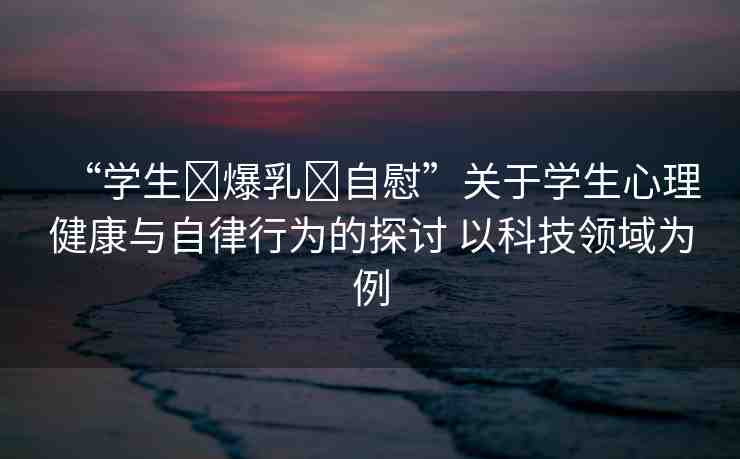“學生?爆乳?自慰”關于學生心理健康與自律行為的探討 以科技領域為例