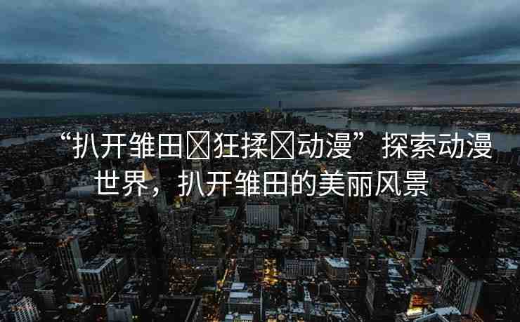 “扒開雛田?狂揉?動(dòng)漫”探索動(dòng)漫世界，扒開雛田的美麗風(fēng)景