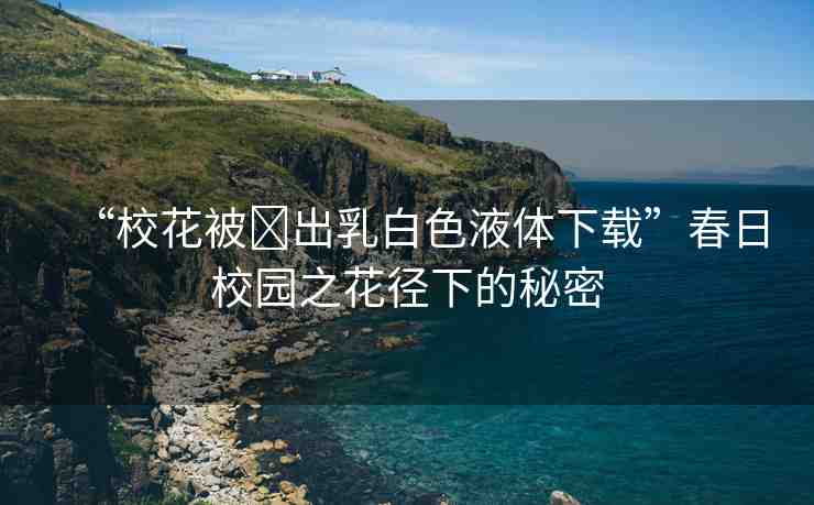 “校花被?出乳白色液體下載”春日校園之花徑下的秘密