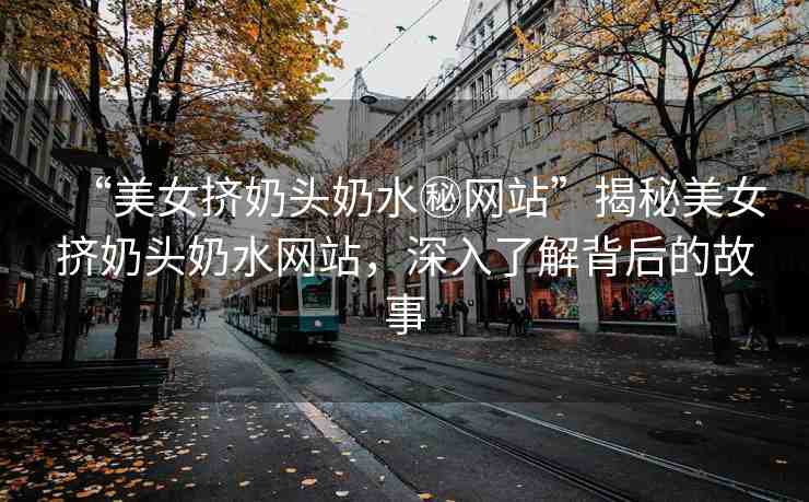 “美女?dāng)D奶頭奶水秘網(wǎng)站”揭秘美女?dāng)D奶頭奶水網(wǎng)站，深入了解背后的故事