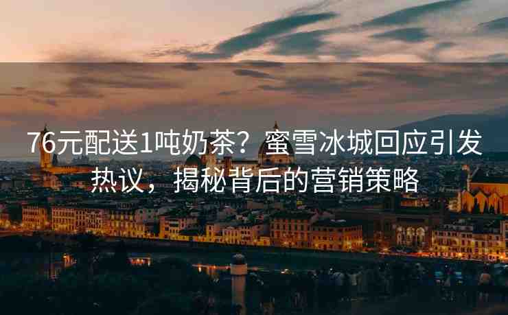 76元配送1噸奶茶？蜜雪冰城回應(yīng)引發(fā)熱議，揭秘背后的營銷策略