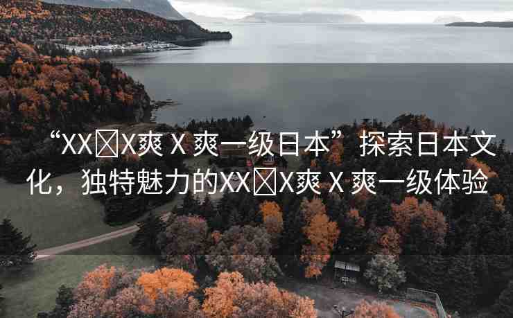 “XX?X爽Ⅹ爽一級(jí)日本”探索日本文化，獨(dú)特魅力的XX?X爽Ⅹ爽一級(jí)體驗(yàn)