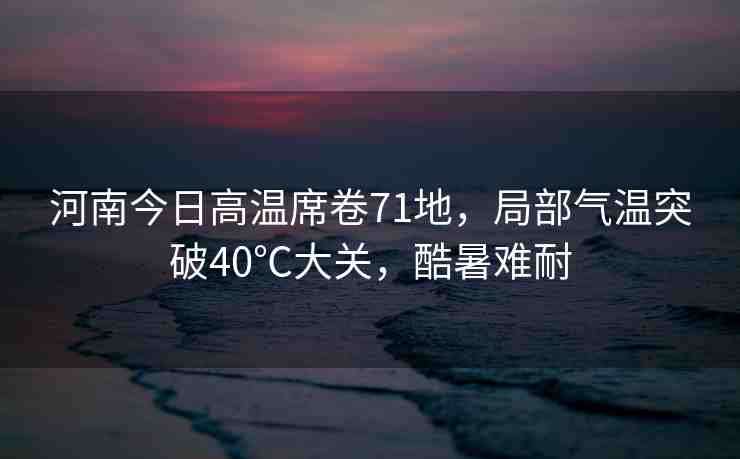 河南今日高溫席卷71地，局部氣溫突破40℃大關(guān)，酷暑難耐