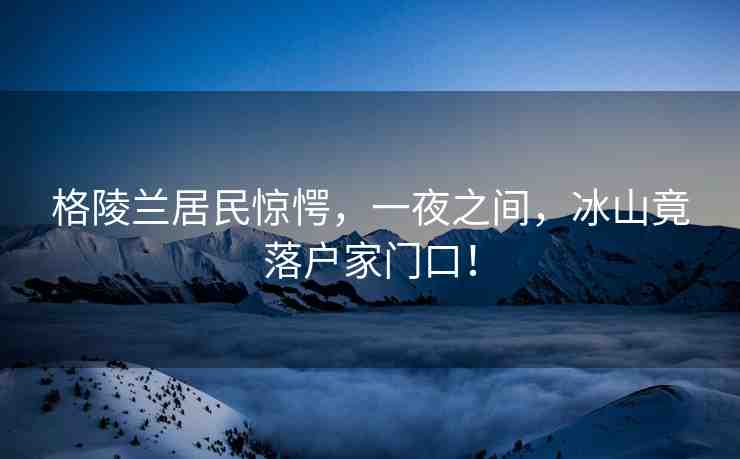 格陵蘭居民驚愕，一夜之間，冰山竟落戶家門口！