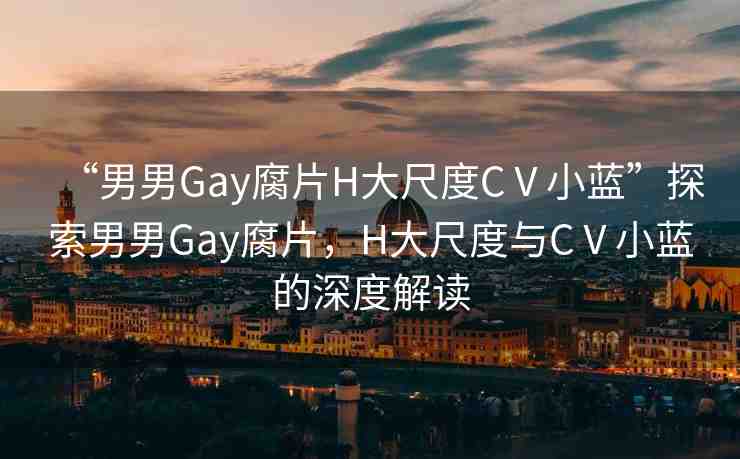 “男男Gay腐片H大尺度CⅤ小藍(lán)”探索男男Gay腐片，H大尺度與CⅤ小藍(lán)的深度解讀