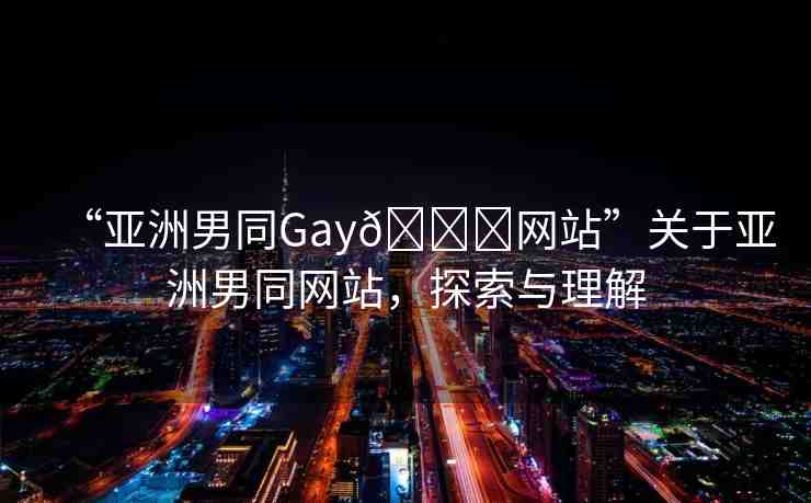 “亞洲男同Gay??網(wǎng)站”關(guān)于亞洲男同網(wǎng)站，探索與理解