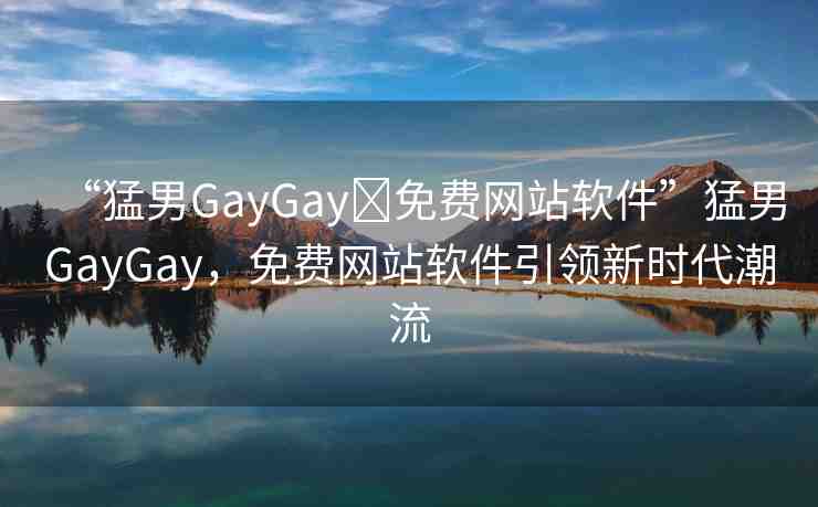 “猛男GayGay?免費(fèi)網(wǎng)站軟件”猛男GayGay，免費(fèi)網(wǎng)站軟件引領(lǐng)新時(shí)代潮流