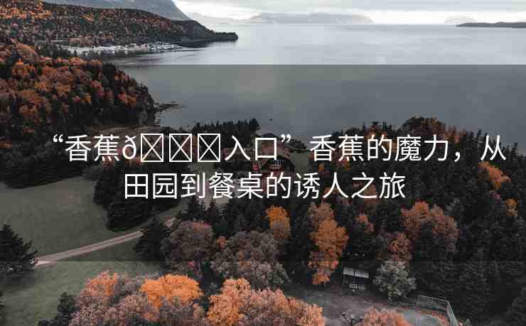 “香蕉??入口”香蕉的魔力，從田園到餐桌的誘人之旅