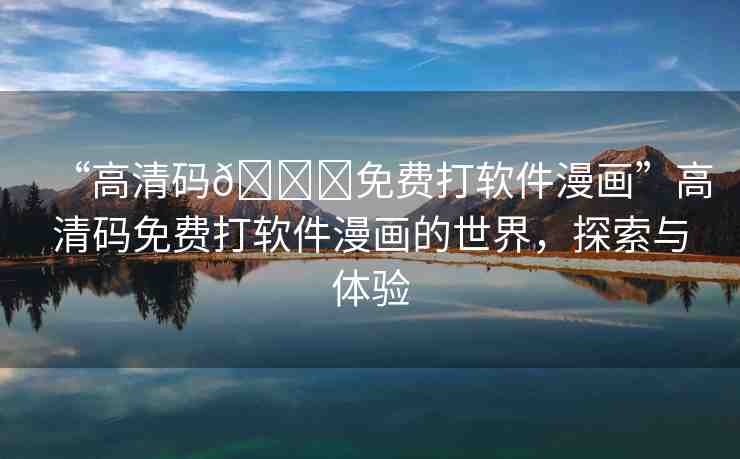“高清碼??免費打軟件漫畫”高清碼免費打軟件漫畫的世界，探索與體驗