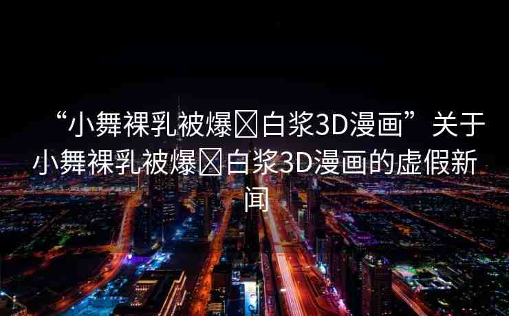 “小舞裸乳被爆?白漿3D漫畫”關(guān)于小舞裸乳被爆?白漿3D漫畫的虛假新聞