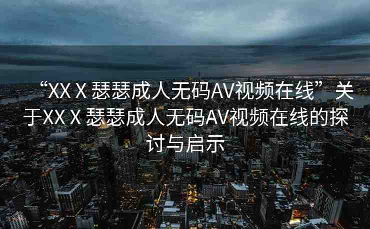 “XXⅩ瑟瑟成人無碼AV視頻在線”關(guān)于XXⅩ瑟瑟成人無碼AV視頻在線的探討與啟示
