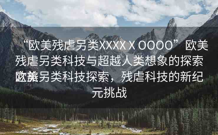 “歐美殘虐另類(lèi)XXXXⅩOOOO”歐美殘虐另類(lèi)科技與超越人類(lèi)想象的探索之旅
歐美另類(lèi)科技探索，殘虐科技的新紀(jì)元挑戰(zhàn)