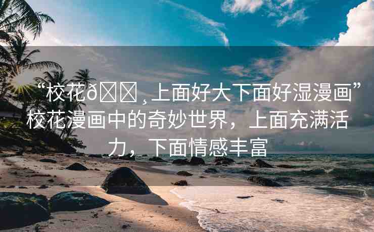 “?；??上面好大下面好濕漫畫”?；嬛械钠婷钍澜?，上面充滿活力，下面情感豐富