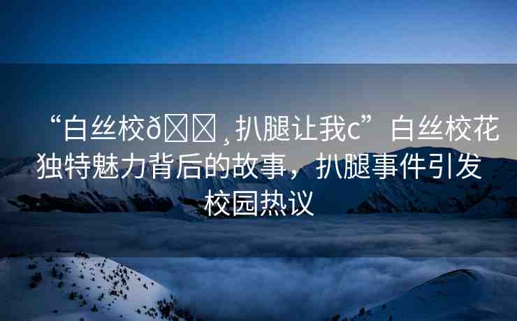 “白絲校??扒腿讓我c”白絲?；í?dú)特魅力背后的故事，扒腿事件引發(fā)校園熱議