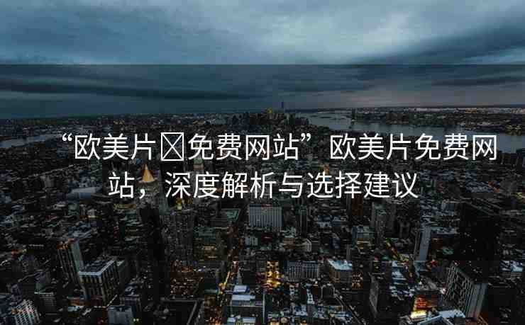 “歐美片?免費網(wǎng)站”歐美片免費網(wǎng)站，深度解析與選擇建議