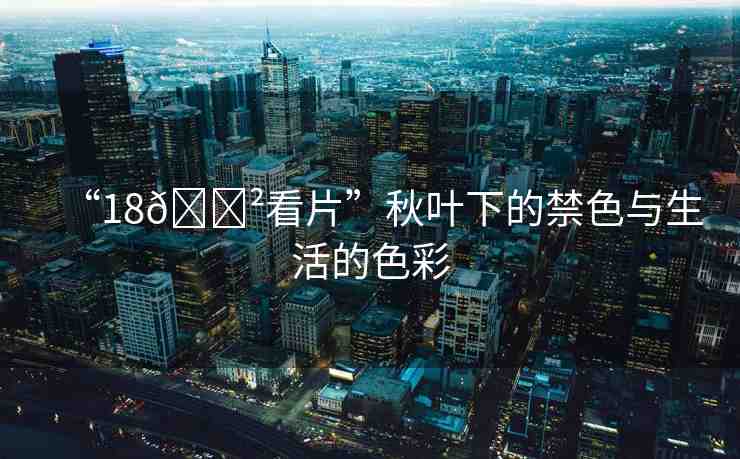 “18??看片”秋葉下的禁色與生活的色彩