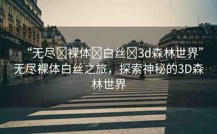 “無盡?裸體?白絲?3d森林世界”無盡裸體白絲之旅，探索神秘的3D森林世界