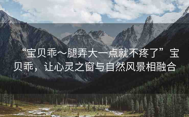 “寶貝乖～腿弄大一點(diǎn)就不疼了”寶貝乖，讓心靈之窗與自然風(fēng)景相融合
