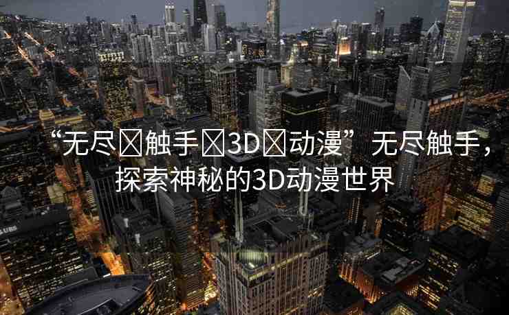 “無(wú)盡?觸手?3D?動(dòng)漫”無(wú)盡觸手，探索神秘的3D動(dòng)漫世界