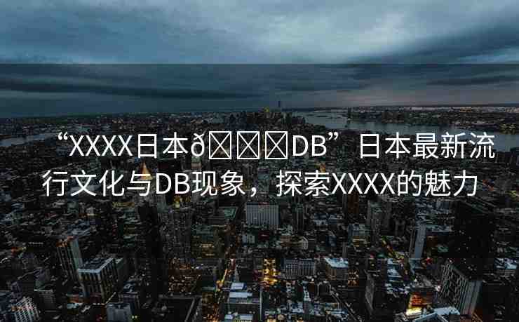 “XXXX日本??DB”日本最新流行文化與DB現(xiàn)象，探索XXXX的魅力