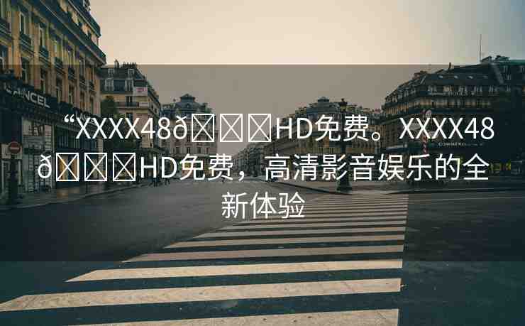 “XXXX48??HD免費(fèi)。XXXX48??HD免費(fèi)，高清影音娛樂的全新體驗(yàn)