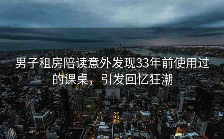 男子租房陪讀意外發(fā)現(xiàn)33年前使用過的課桌，引發(fā)回憶狂潮