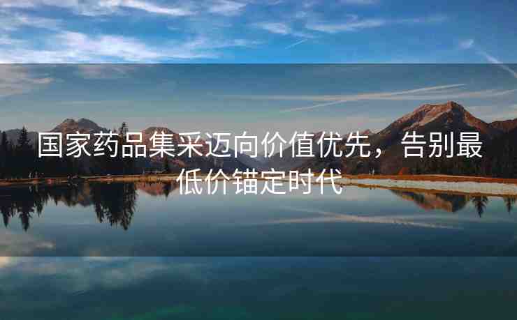 國家藥品集采邁向價(jià)值優(yōu)先，告別最低價(jià)錨定時(shí)代