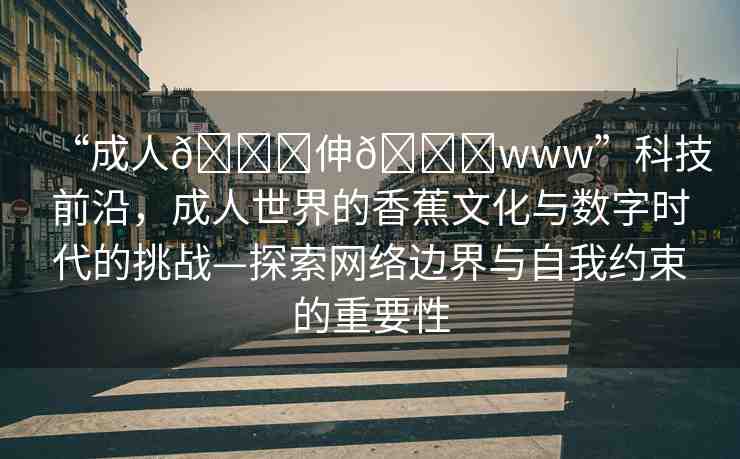 “成人??伸??www”科技前沿，成人世界的香蕉文化與數(shù)字時(shí)代的挑戰(zhàn)—探索網(wǎng)絡(luò)邊界與自我約束的重要性