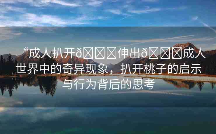 “成人扒開??伸出??成人世界中的奇異現(xiàn)象，扒開桃子的啟示與行為背后的思考