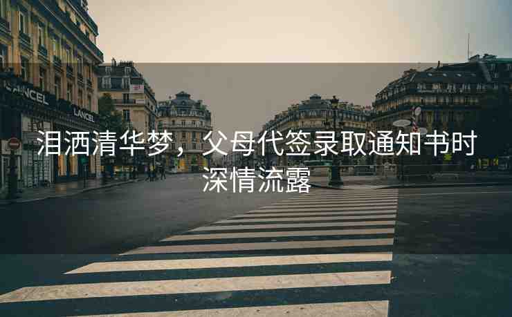 淚灑清華夢，父母代簽錄取通知書時深情流露