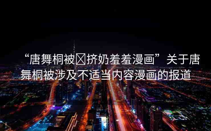 “唐舞桐被?擠奶羞羞漫畫”關(guān)于唐舞桐被涉及不適當(dāng)內(nèi)容漫畫的報道