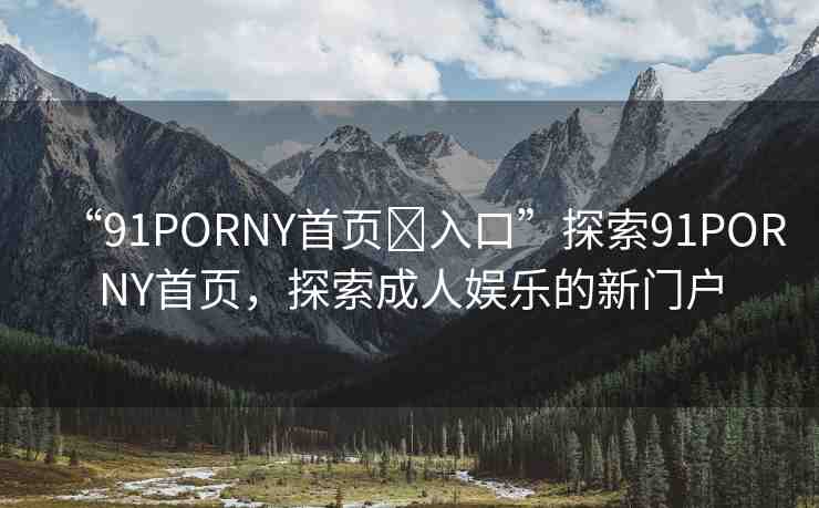 “91PORNY首頁?入口”探索91PORNY首頁，探索成人娛樂的新門戶