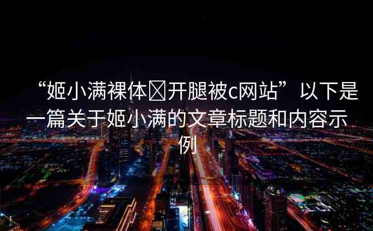 “姬小滿裸體?開腿被c網站”以下是一篇關于姬小滿的文章標題和內容示例