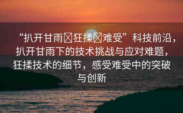 “扒開甘雨?狂揉?難受”科技前沿，扒開甘雨下的技術挑戰(zhàn)與應對難題，狂揉技術的細節(jié)，感受難受中的突破與創(chuàng)新