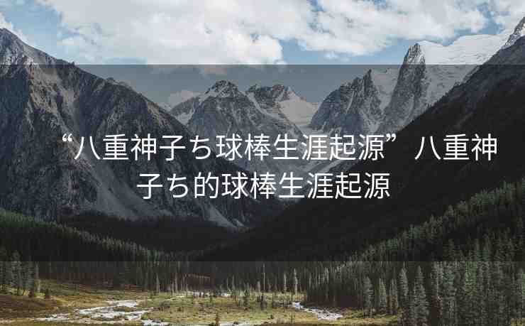 “八重神子ち球棒生涯起源”八重神子ち的球棒生涯起源