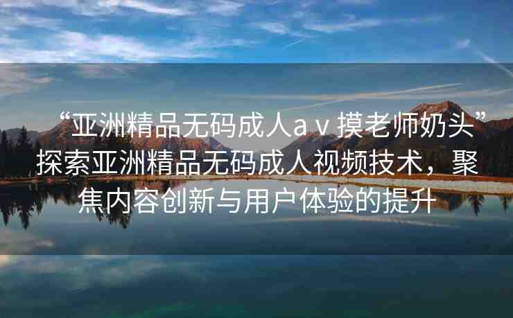 “亞洲精品無碼成人aⅴ摸老師奶頭”探索亞洲精品無碼成人視頻技術(shù)，聚焦內(nèi)容創(chuàng)新與用戶體驗(yàn)的提升