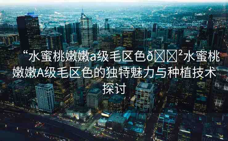 “水蜜桃嫩嫩a級毛區(qū)色??水蜜桃嫩嫩A級毛區(qū)色的獨特魅力與種植技術(shù)探討
