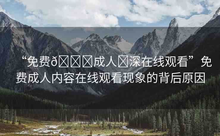“免費(fèi)??成人?深在線觀看”免費(fèi)成人內(nèi)容在線觀看現(xiàn)象的背后原因
