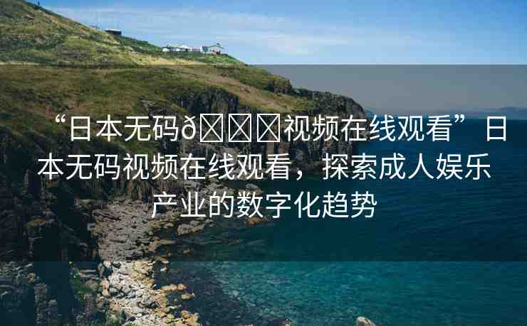 “日本無(wú)碼??視頻在線觀看”日本無(wú)碼視頻在線觀看，探索成人娛樂(lè)產(chǎn)業(yè)的數(shù)字化趨勢(shì)
