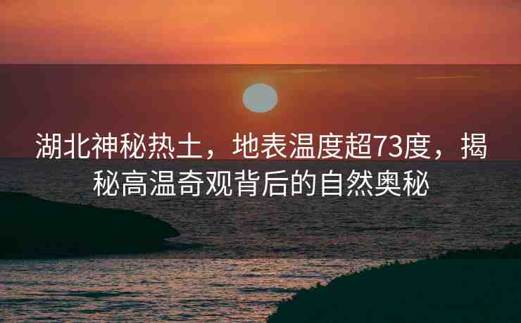 湖北神秘?zé)嵬?，地表溫度?3度，揭秘高溫奇觀背后的自然奧秘
