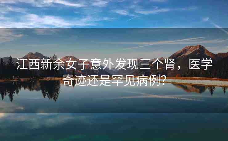 江西新余女子意外發(fā)現(xiàn)三個(gè)腎，醫(yī)學(xué)奇跡還是罕見病例？