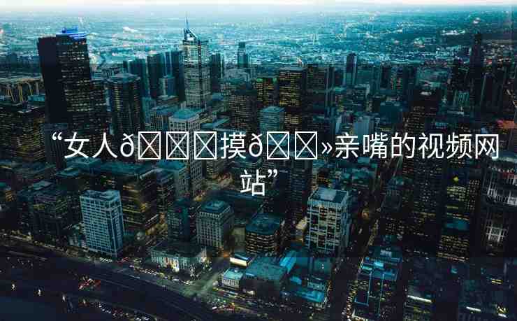“女人??摸??親嘴的視頻網(wǎng)站”