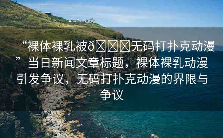 “裸體裸乳被??無(wú)碼打撲克動(dòng)漫”當(dāng)日新聞文章標(biāo)題，裸體裸乳動(dòng)漫引發(fā)爭(zhēng)議，無(wú)碼打撲克動(dòng)漫的界限與爭(zhēng)議