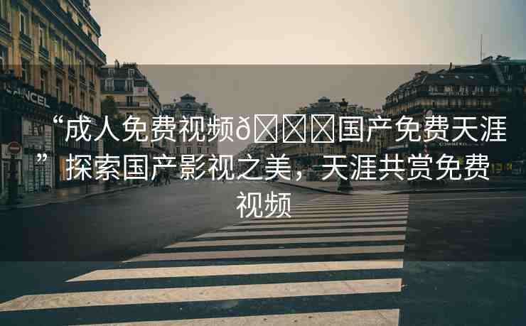 “成人免費(fèi)視頻??國(guó)產(chǎn)免費(fèi)天涯”探索國(guó)產(chǎn)影視之美，天涯共賞免費(fèi)視頻
