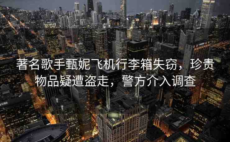著名歌手甄妮飛機(jī)行李箱失竊，珍貴物品疑遭盜走，警方介入調(diào)查