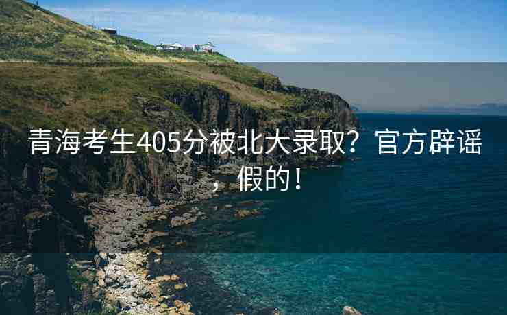 青?？忌?05分被北大錄??？官方辟謠，假的！