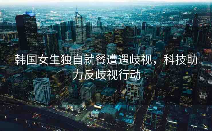 韓國女生獨自就餐遭遇歧視，科技助力反歧視行動