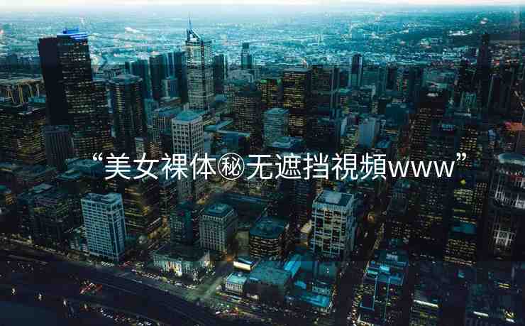 “美女裸體秘無遮擋視頻www”