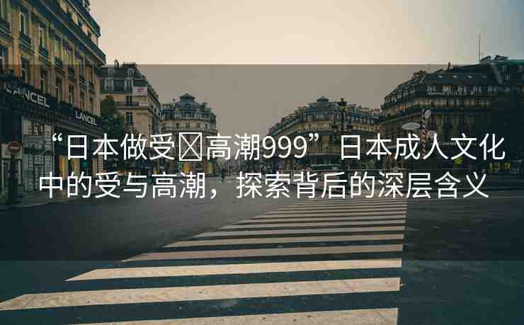 “日本做受?高潮999”日本成人文化中的受與高潮，探索背后的深層含義